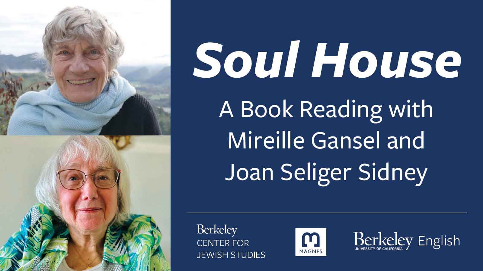 On left, 2 photos of older women. On right, dark blue background with type: Soul House A Book Reading with Mireille Gansel and Joan Seliger Sidney and logos for Berkeley Center for Jewish Studies, the Magnes, and UC Berkeley English